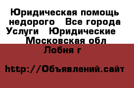 Юридическая помощь недорого - Все города Услуги » Юридические   . Московская обл.,Лобня г.